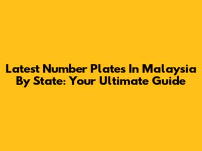Latest Number Plates In Malaysia By State: Your Ultimate Guide