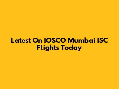 Latest On IOSCO Mumbai ISC Flights Today