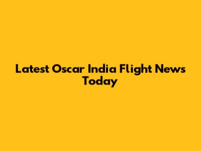 Latest Oscar India Flight News Today