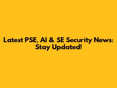 Latest PSE, AI & SE Security News: Stay Updated!