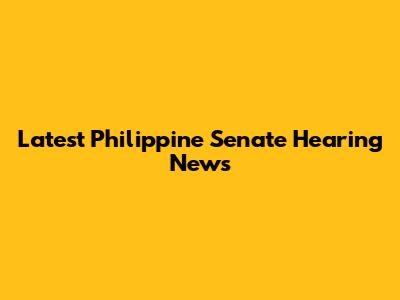 Latest Philippine Senate Hearing News