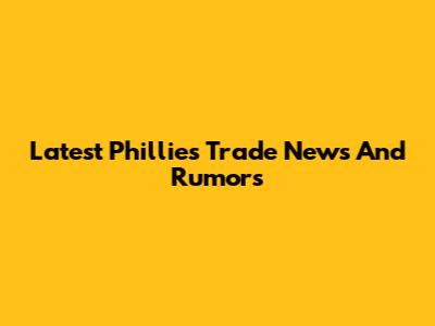 Latest Phillies Trade News And Rumors