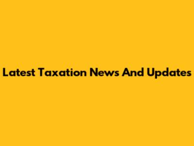 Latest Taxation News And Updates