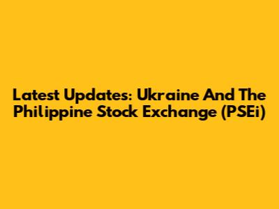 Latest Updates: Ukraine And The Philippine Stock Exchange (PSEi)