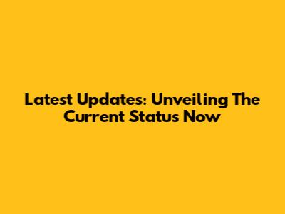 Latest Updates: Unveiling The Current Status Now