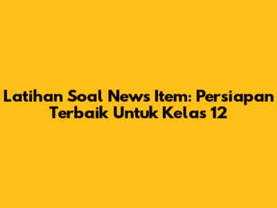 Latihan Soal News Item: Persiapan Terbaik Untuk Kelas 12