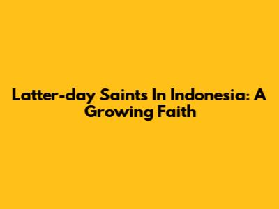 Latter-day Saints In Indonesia: A Growing Faith