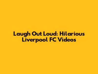 Laugh Out Loud: Hilarious Liverpool FC Videos