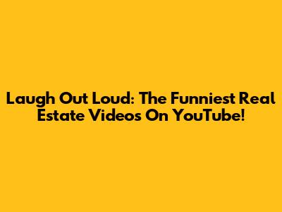 Laugh Out Loud: The Funniest Real Estate Videos On YouTube!