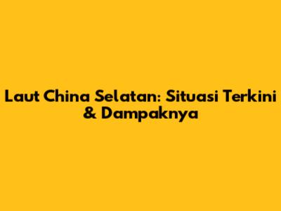 Laut China Selatan: Situasi Terkini & Dampaknya