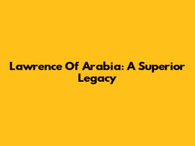 Lawrence Of Arabia: A Superior Legacy