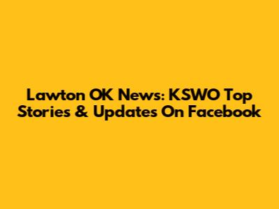 Lawton OK News: KSWO Top Stories & Updates On Facebook