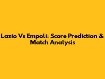 Lazio Vs Empoli: Score Prediction & Match Analysis