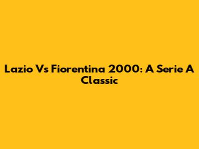 Lazio Vs Fiorentina 2000: A Serie A Classic