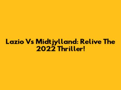 Lazio Vs Midtjylland: Relive The 2022 Thriller!