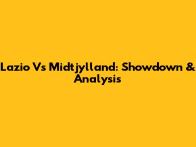 Lazio Vs Midtjylland: Showdown & Analysis
