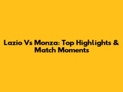 Lazio Vs Monza: Top Highlights & Match Moments