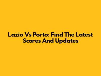 Lazio Vs Porto: Find The Latest Scores And Updates