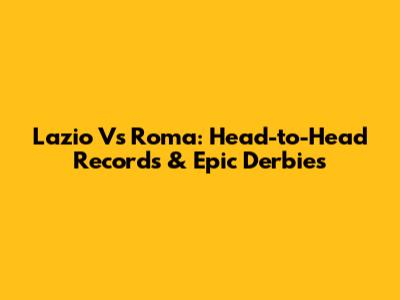 Lazio Vs Roma: Head-to-Head Records & Epic Derbies