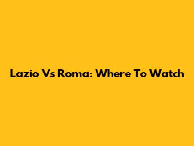 Lazio Vs Roma: Where To Watch