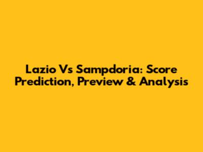Lazio Vs Sampdoria: Score Prediction, Preview & Analysis