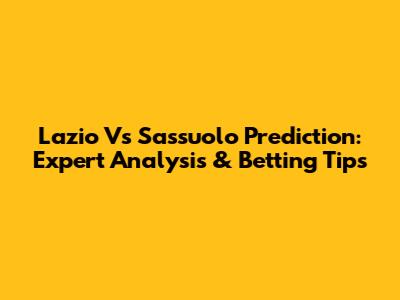 Lazio Vs Sassuolo Prediction: Expert Analysis & Betting Tips