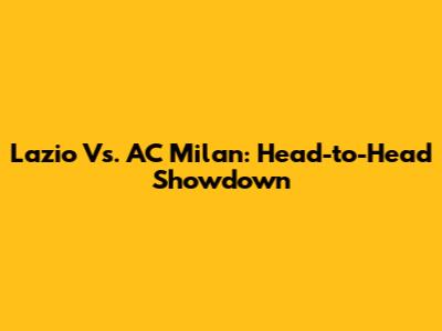 Lazio Vs. AC Milan: Head-to-Head Showdown
