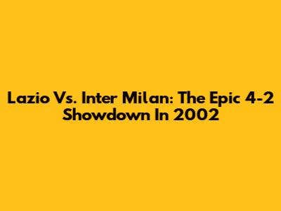 Lazio Vs. Inter Milan: The Epic 4-2 Showdown In 2002