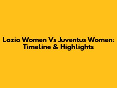 Lazio Women Vs Juventus Women: Timeline & Highlights