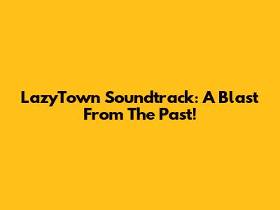 LazyTown Soundtrack: A Blast From The Past!