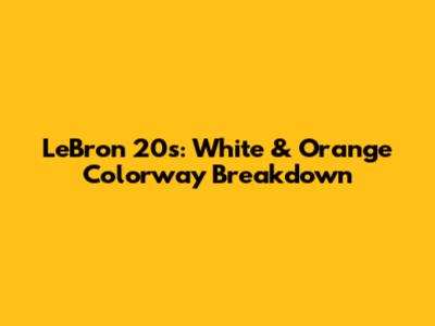 LeBron 20s: White & Orange Colorway Breakdown