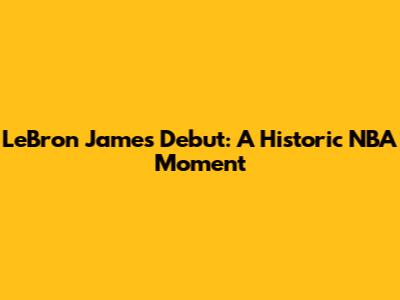 LeBron James' Debut: A Historic NBA Moment