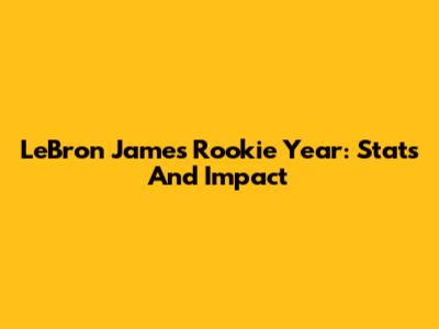 LeBron James' Rookie Year: Stats And Impact