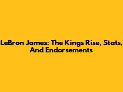 LeBron James: The King's Rise, Stats, And Endorsements