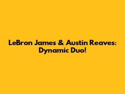 LeBron James & Austin Reaves: Dynamic Duo!