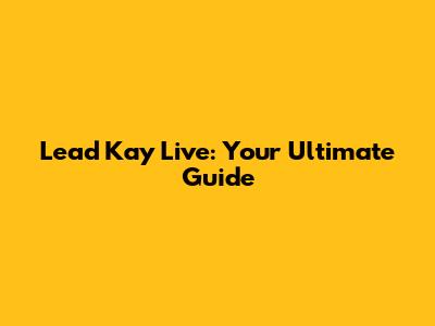 Lead Kay Live: Your Ultimate Guide