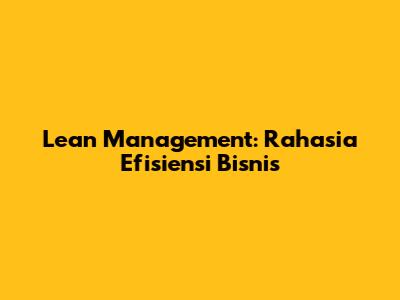 Lean Management: Rahasia Efisiensi Bisnis