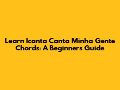 Learn 'Icanta Canta Minha Gente' Chords: A Beginner's Guide