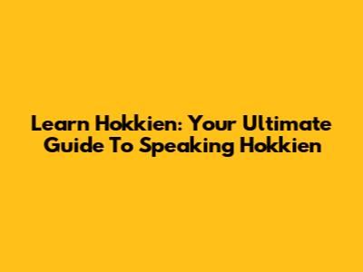 Learn Hokkien: Your Ultimate Guide To Speaking Hokkien