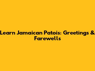 Learn Jamaican Patois: Greetings & Farewells
