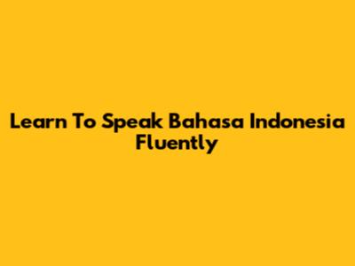 Learn To Speak Bahasa Indonesia Fluently
