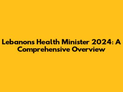Lebanon's Health Minister 2024: A Comprehensive Overview