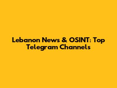 Lebanon News & OSINT: Top Telegram Channels
