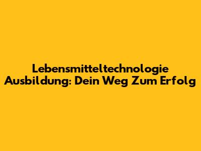 Lebensmitteltechnologie Ausbildung: Dein Weg Zum Erfolg
