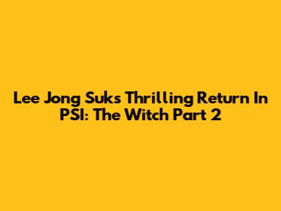 Lee Jong Suk's Thrilling Return In PSI: The Witch Part 2