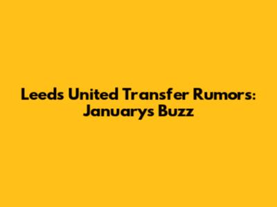Leeds United Transfer Rumors: January's Buzz