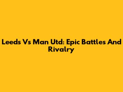 Leeds Vs Man Utd: Epic Battles And Rivalry