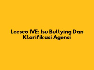 Leeseo IVE: Isu Bullying Dan Klarifikasi Agensi