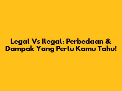 Legal Vs Ilegal: Perbedaan & Dampak Yang Perlu Kamu Tahu!