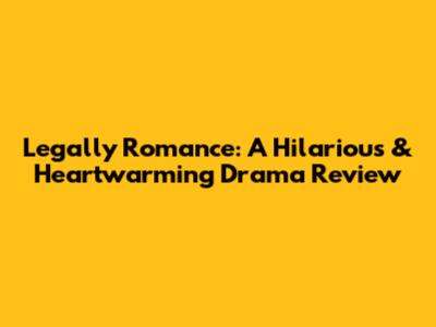Legally Romance: A Hilarious & Heartwarming Drama Review